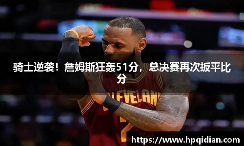 骑士逆袭！詹姆斯狂轰51分，总决赛再次扳平比分